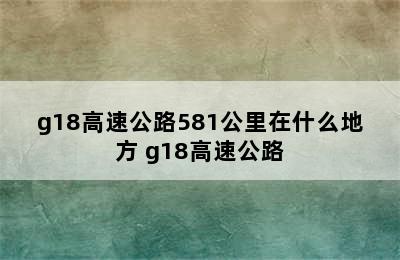 g18高速公路581公里在什么地方 g18高速公路